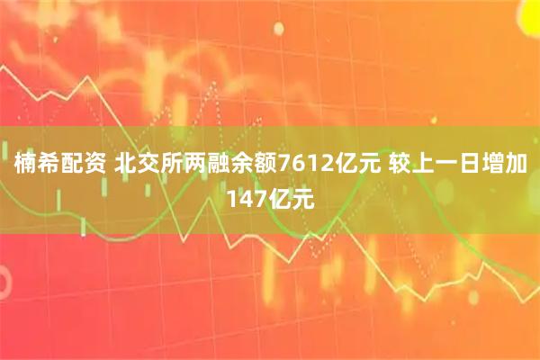 楠希配资 北交所两融余额7612亿元 较上一日增加147亿元