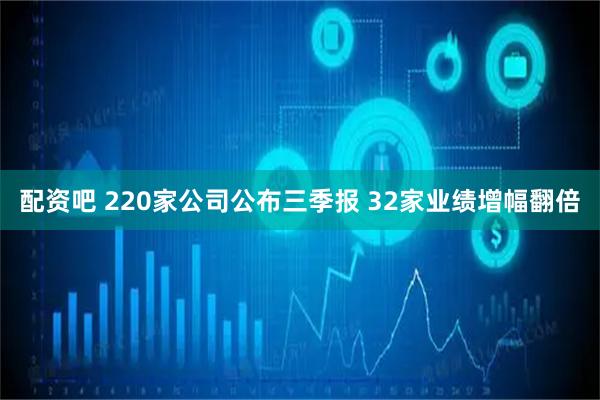 配资吧 220家公司公布三季报 32家业绩增幅翻倍