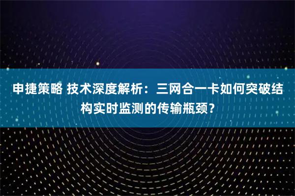 申捷策略 技术深度解析：三网合一卡如何突破结构实时监测的传输瓶颈？
