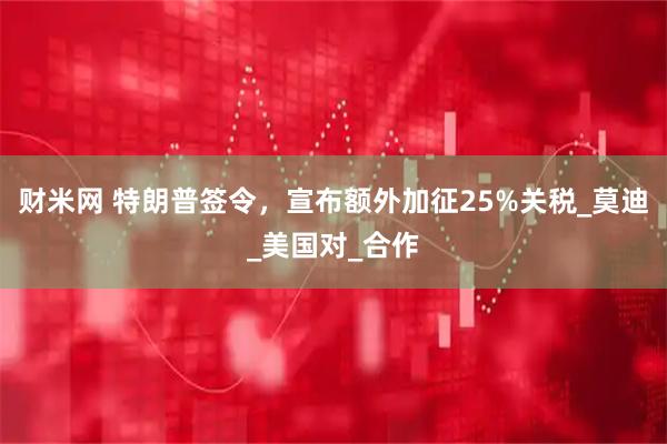 财米网 特朗普签令，宣布额外加征25%关税_莫迪_美国对_合作