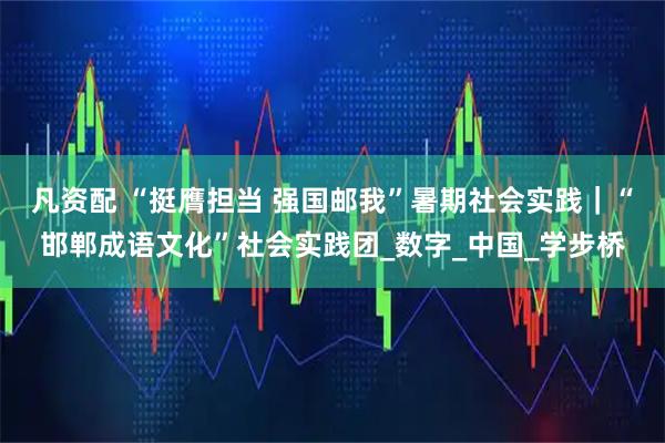 凡资配 “挺膺担当 强国邮我”暑期社会实践｜“邯郸成语文化”社会实践团_数字_中国_学步桥