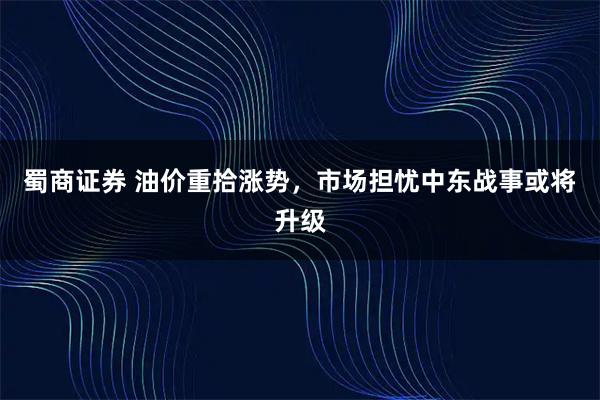 蜀商证券 油价重拾涨势，市场担忧中东战事或将升级