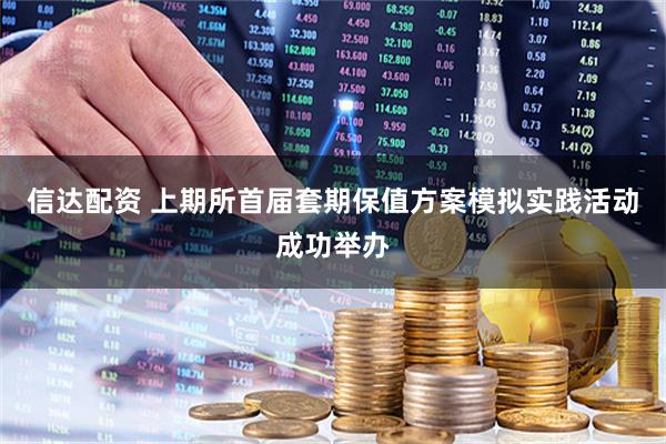 信达配资 上期所首届套期保值方案模拟实践活动成功举办