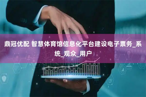 鼎冠优配 智慧体育馆信息化平台建设电子票务_系统_观众_用户