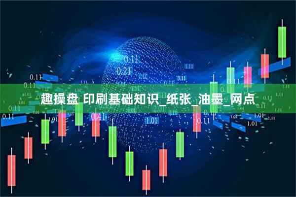 趣操盘 印刷基础知识_纸张_油墨_网点