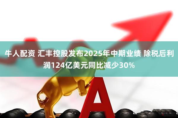 牛人配资 汇丰控股发布2025年中期业绩 除税后利润124亿美元同比减少30%