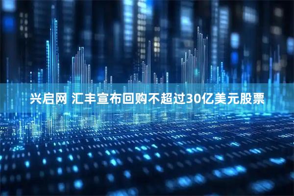 兴启网 汇丰宣布回购不超过30亿美元股票