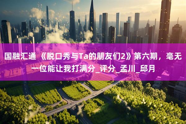 国融汇通 《脱口秀与Ta的朋友们2》第六期，毫无一位能让我打满分_评分_孟川_邱月