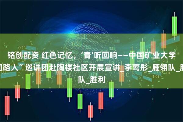 铭创配资 红色记忆，‘青’听回响——中国矿业大学“同路人”巡讲团赴陶楼社区开展宣讲_李莺彤_雁翎队_胜利