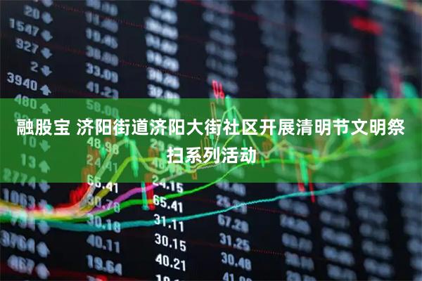 融股宝 济阳街道济阳大街社区开展清明节文明祭扫系列活动