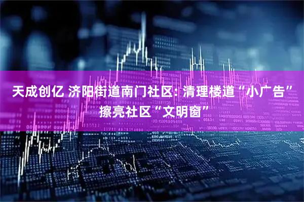 天成创亿 济阳街道南门社区: 清理楼道“小广告” 擦亮社区“文明窗”