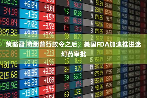 策略盈 特朗普行政令之后，美国FDA加速推进迷幻药审批