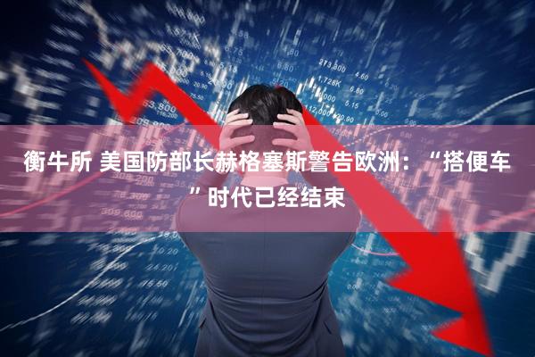 衡牛所 美国防部长赫格塞斯警告欧洲：“搭便车”时代已经结束