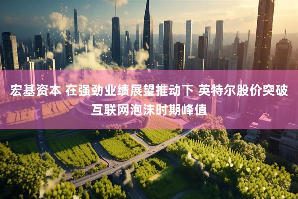 宏基资本 在强劲业绩展望推动下 英特尔股价突破互联网泡沫时期峰值