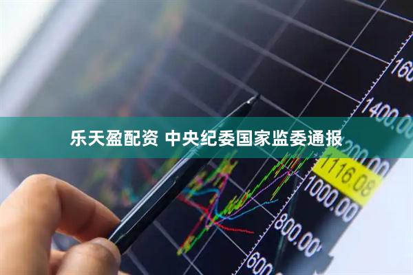 乐天盈配资 中央纪委国家监委通报