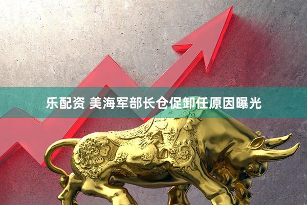 乐配资 美海军部长仓促卸任原因曝光