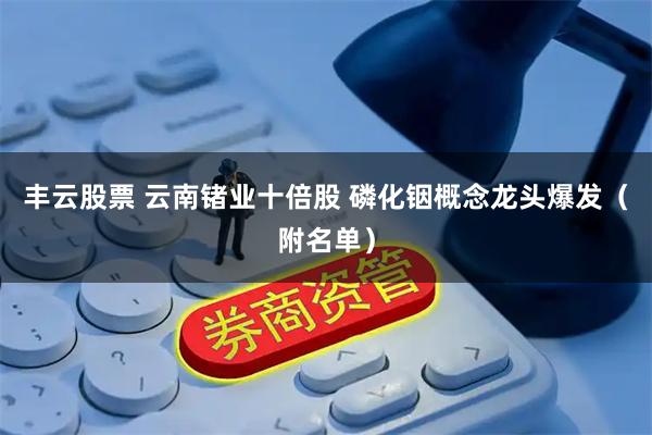 丰云股票 云南锗业十倍股 磷化铟概念龙头爆发（附名单）