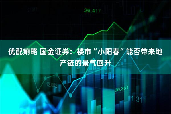优配痢略 国金证券：楼市“小阳春”能否带来地产链的景气回升