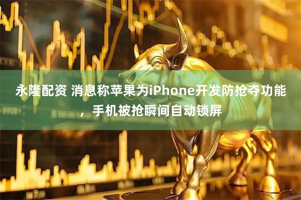 永隆配资 消息称苹果为iPhone开发防抢夺功能，手机被抢瞬间自动锁屏