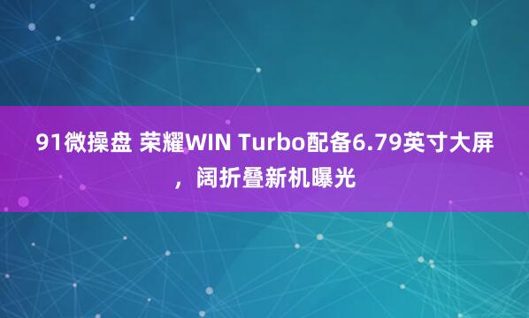 91微操盘 荣耀WIN Turbo配备6.79英寸大屏，阔折叠新机曝光