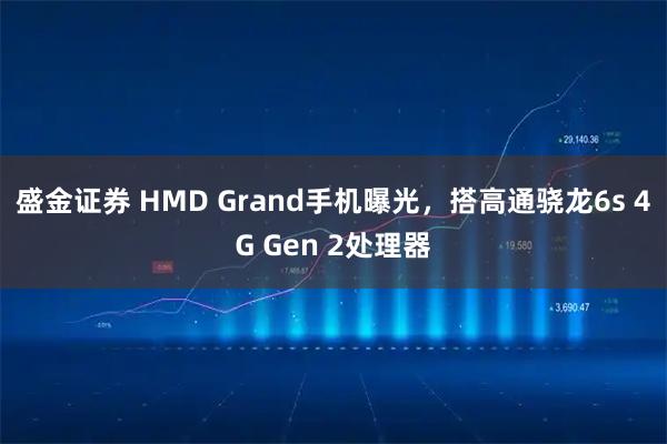 盛金证券 HMD Grand手机曝光，搭高通骁龙6s 4G Gen 2处理器