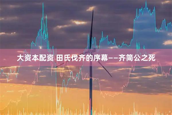 大资本配资 田氏伐齐的序幕——齐简公之死