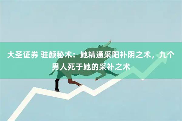 大圣证券 驻颜秘术：她精通采阳补阴之术，九个男人死于她的采补之术