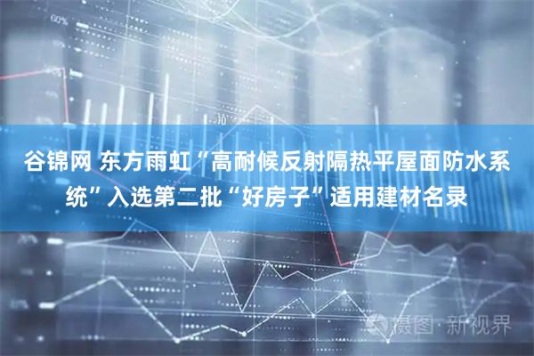 谷锦网 东方雨虹“高耐候反射隔热平屋面防水系统”入选第二批“好房子”适用建材名录