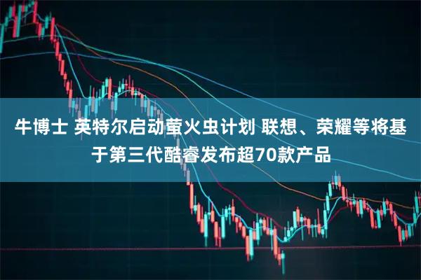 牛博士 英特尔启动萤火虫计划 联想、荣耀等将基于第三代酷睿发布超70款产品