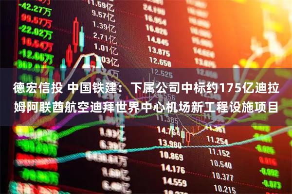 德宏信投 中国铁建：下属公司中标约175亿迪拉姆阿联酋航空迪拜世界中心机场新工程设施项目