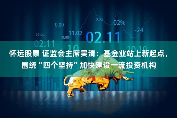 怀远股票 证监会主席吴清：基金业站上新起点，围绕“四个坚持”加快建设一流投资机构