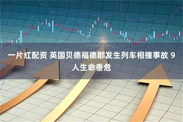 一片红配资 英国贝德福德郡发生列车相撞事故 9人生命垂危