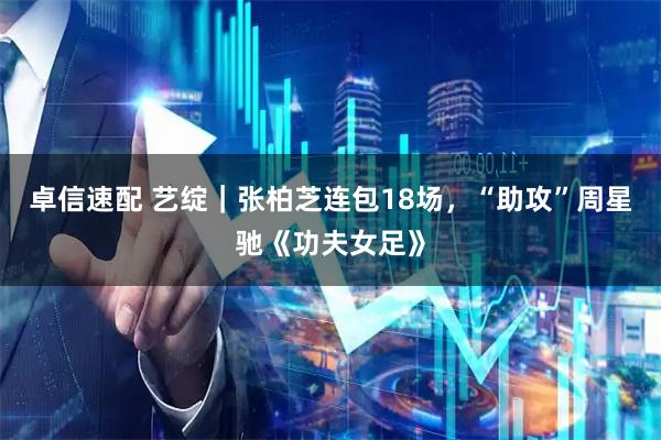 卓信速配 艺绽｜张柏芝连包18场，“助攻”周星驰《功夫女足》