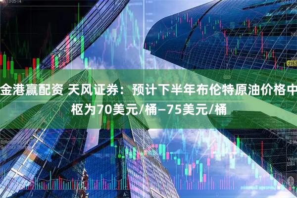 金港赢配资 天风证券：预计下半年布伦特原油价格中枢为70美元/桶—75美元/桶