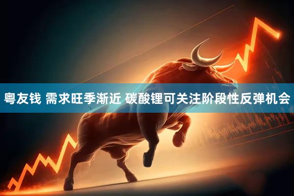 粤友钱 需求旺季渐近 碳酸锂可关注阶段性反弹机会