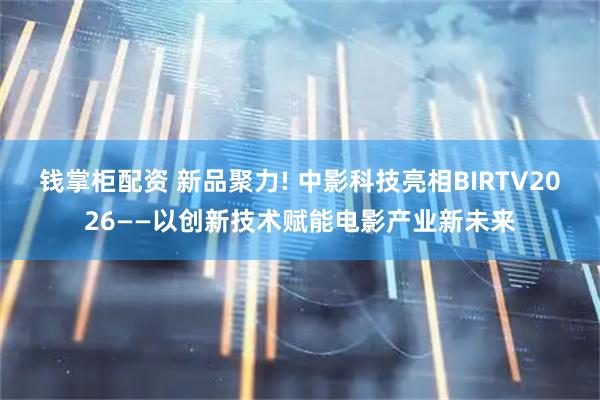 钱掌柜配资 新品聚力! 中影科技亮相BIRTV2026——以创新技术赋能电影产业新未来